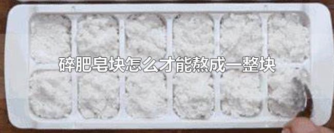 碎肥皂块怎么才能熬成一整块 碎肥皂块怎么才能熬成一整块