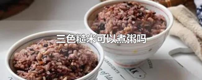 三色糙米可以煮粥吗 三色糙米可以煮粥吗