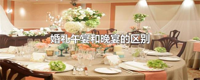 婚礼午宴和晚宴的区别 婚礼午宴和晚宴的区别