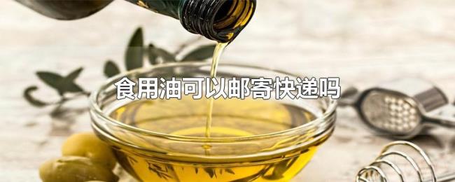 食用油可以邮寄快递吗 食用油可以邮寄快递吗