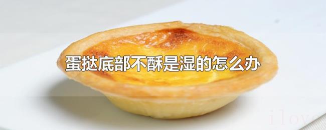 蛋挞底部不酥是湿的怎么办 蛋挞底部不酥是湿的怎么办
