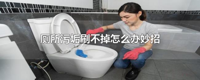 厕所污垢刷不掉怎么办妙招