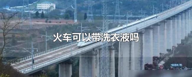 火车可以带洗衣液吗 火车可以带洗衣液吗