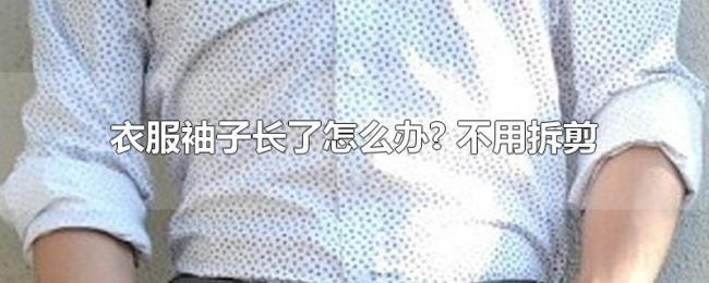 衣服袖子长了怎么办?(不用拆剪) 衣服袖子长了怎么办?(不用拆剪)