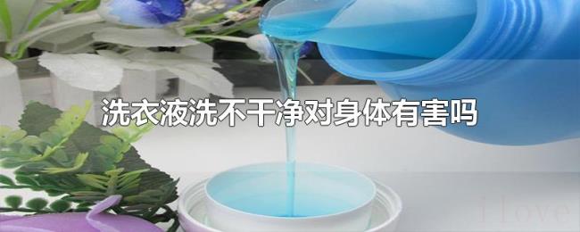 洗衣液洗不干净对身体有害吗