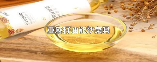 亚麻籽油能炒菜吗