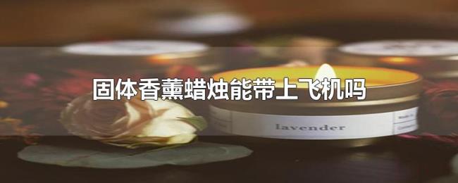 固体香薰蜡烛能带上飞机吗 固体香薰蜡烛能带上飞机吗