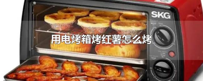 用电烤箱烤红薯怎么烤 用电烤箱烤红薯怎么烤