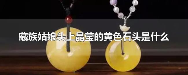 藏族姑娘头上晶莹的黄色石头是什么