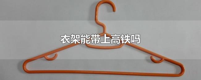 衣架能带上高铁吗 衣架能带上高铁吗