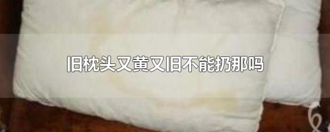 旧枕头又黄又旧不能扔那吗 旧枕头又黄又旧不能扔那吗