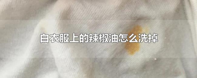 白衣服上的辣椒油怎么洗掉 白衣服上的辣椒油怎么洗掉