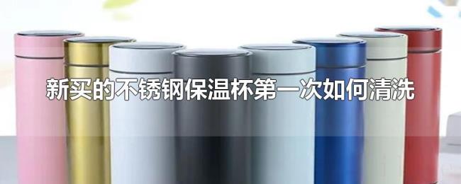 新买的不锈钢保温杯第一次如何清洗 新买的不锈钢保温杯第一次如何清洗