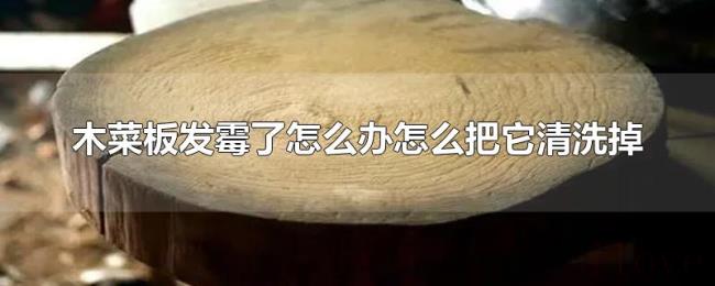 木菜板发霉了怎么办怎么把它清洗掉