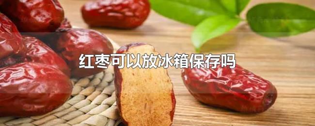 红枣可以放冰箱保存吗 红枣可以放冰箱保存吗