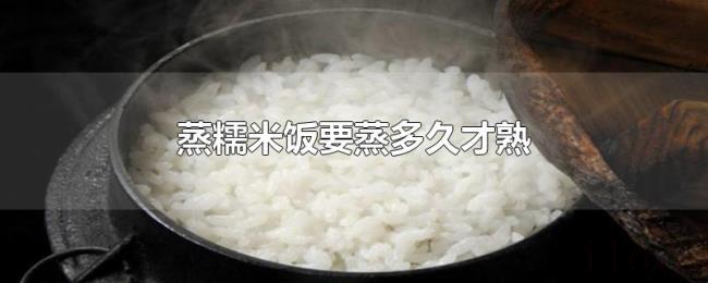 蒸糯米饭要蒸多久才熟 蒸糯米饭要蒸多久才熟