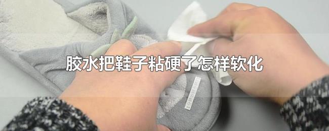胶水把鞋子粘硬了怎样软化 胶水把鞋子粘硬了怎样软化