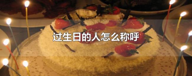过生日的人怎么称呼 过生日的人怎么称呼