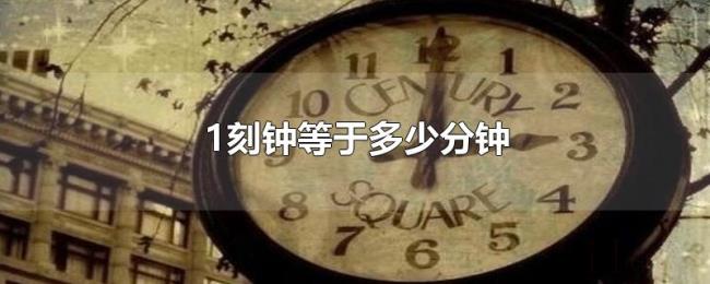 1刻钟等于多少分钟 1刻钟等于多少分钟