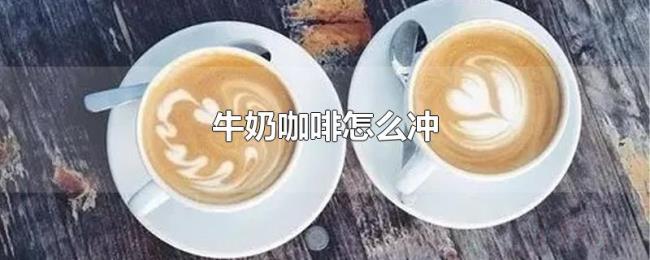 牛奶咖啡怎么冲 牛奶咖啡怎么冲