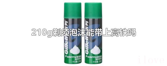 210g剃须泡沫能带上高铁吗 210g剃须泡沫能带上高铁吗