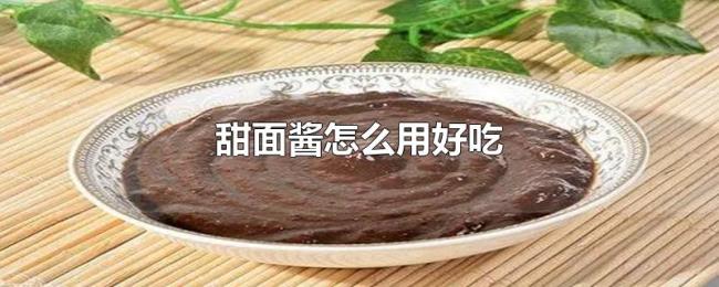 甜面酱怎么用好吃 甜面酱怎么用好吃
