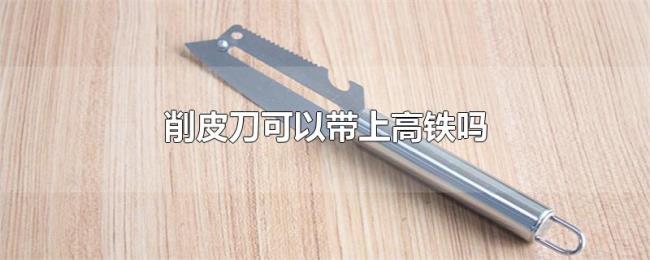 削皮刀可以带上高铁吗 削皮刀可以带上高铁吗