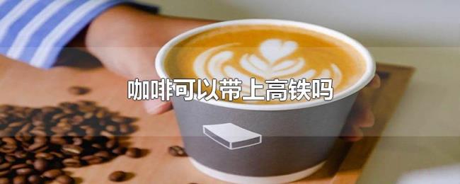 咖啡可以带上高铁吗
