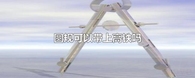 圆规可以带上高铁吗 圆规可以带上高铁吗