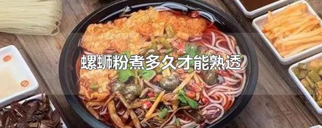 螺蛳粉煮多久才能熟透 螺蛳粉煮多久才能熟透
