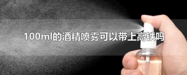 100ml的酒精喷雾可以带上高铁吗 100ml的酒精喷雾可以带上高铁吗