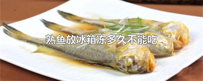熟鱼放冰箱冻多久不能吃 熟鱼放冰箱冻多久不能吃