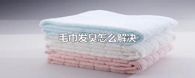 毛巾发臭怎么解决 毛巾发臭怎么解决
