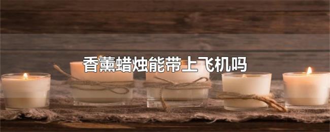 香薰蜡烛能带上飞机吗