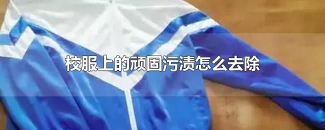 校服上的顽固污渍怎么去除