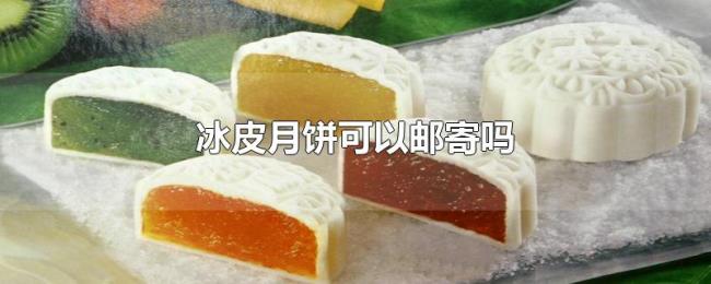 冰皮月饼可以邮寄吗 冰皮月饼可以邮寄吗