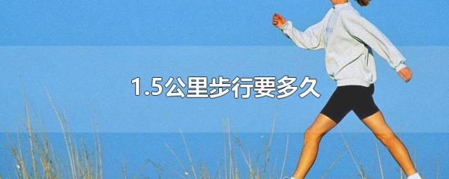 1.5公里步行要多久 1.5公里步行要多久
