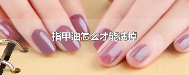 指甲油怎么才能洗掉 指甲油怎么才能洗掉