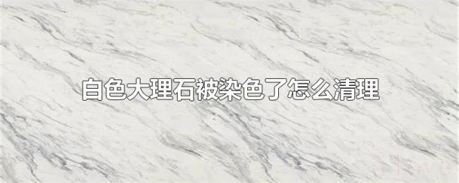 白色大理石被染色了怎么清理