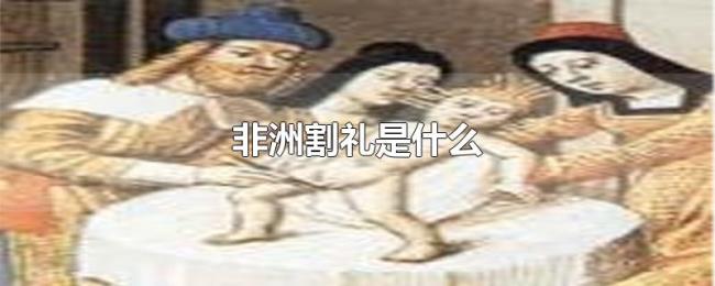 非洲割礼是什么 非洲割礼是什么
