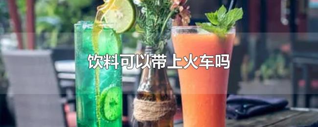 饮料可以带上火车吗 饮料可以带上火车吗