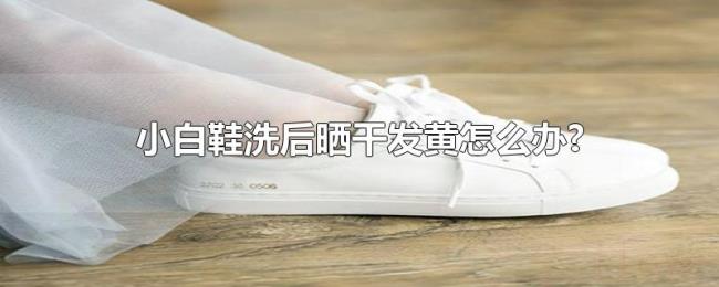 小白鞋洗后晒干发黄怎么办? 小白鞋洗后晒干发黄怎么办?