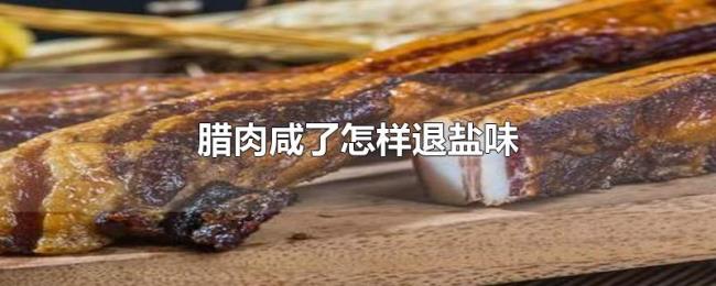 腊肉咸了怎样退盐味 腊肉咸了怎样退盐味