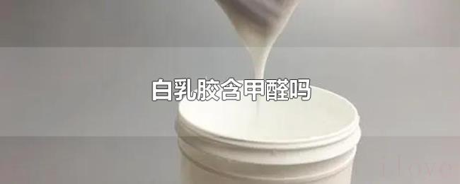 白乳胶含甲醛吗 白乳胶含甲醛吗