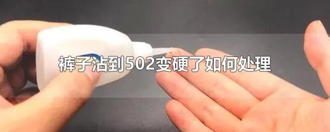 裤子沾到502变硬了如何处理 裤子沾到502变硬了如何处理