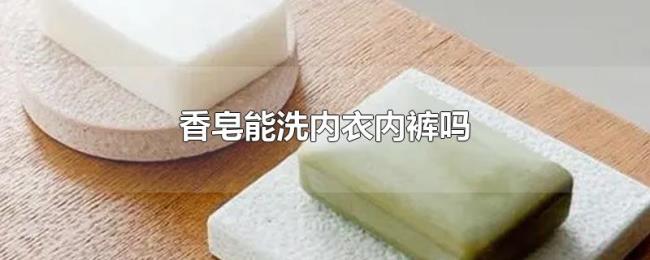 香皂能洗内衣内裤吗 香皂能洗内衣内裤吗