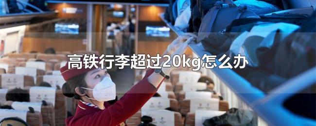 高铁行李超过20kg怎么办 高铁行李超过20kg怎么办