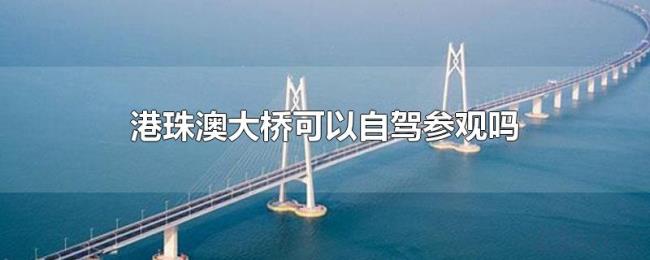港珠澳大桥可以自驾参观吗 港珠澳大桥可以自驾参观吗