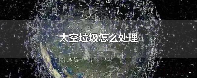 太空垃圾怎么处理 太空垃圾怎么处理