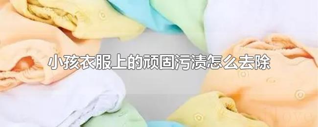 小孩衣服上的顽固污渍怎么去除 小孩衣服上的顽固污渍怎么去除